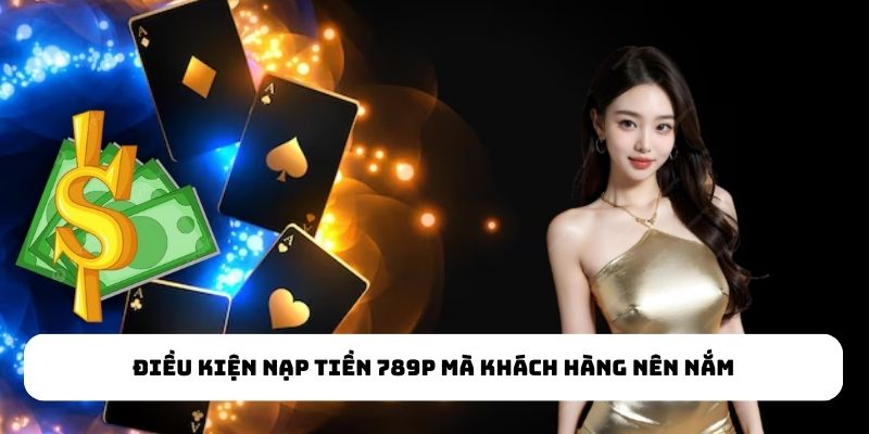Điều kiện nạp tiền 789P mà khách hàng nên nắm