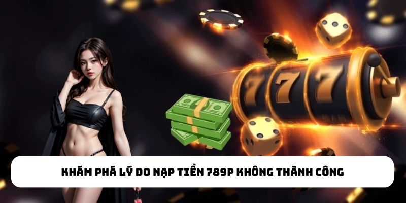 Khám phá lý do nạp tiền 789P không thành công
