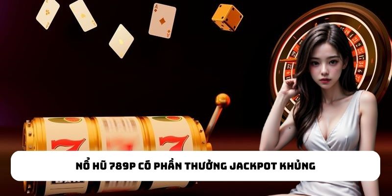 Nổ hũ 789P có phần thưởng Jackpot khủng