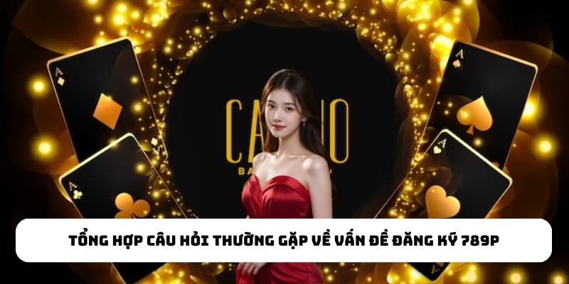 Tổng hợp câu hỏi thường gặp về vấn đề đăng ký 789P