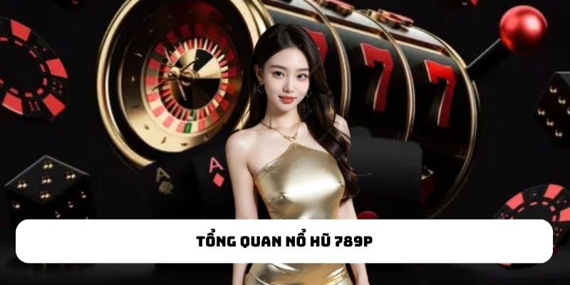 Tổng quan nổ hũ 789P